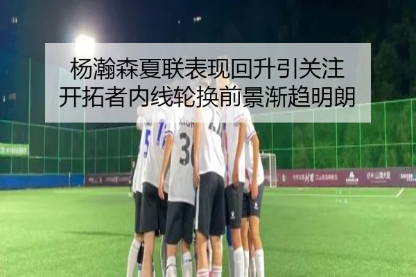 杨瀚森夏联表现回升引关注 开拓者内线轮换前景渐趋明朗